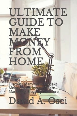 Ultimate Guide to Make Money from Home: Discover Many Ways To Make Money From Home: Affiliate Marketing, Blogging And More. by Osei, David a.