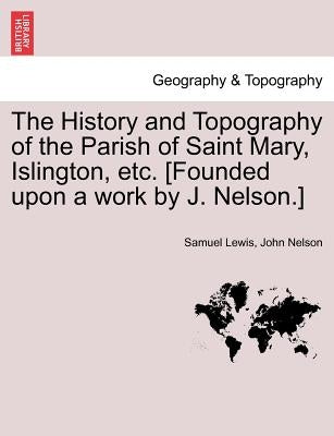 The History and Topography of the Parish of Saint Mary, Islington, etc. [Founded upon a work by J. Nelson.] by Lewis, Samuel