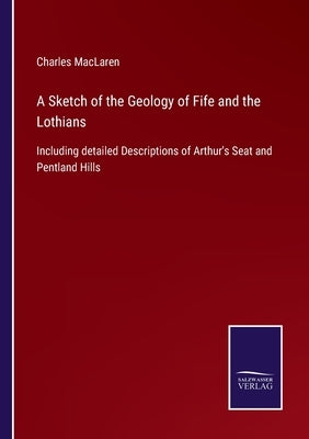A Sketch of the Geology of Fife and the Lothians: Including detailed Descriptions of Arthur's Seat and Pentland Hills by MacLaren, Charles