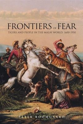 Frontiers of Fear: Tigers and People in the Malay World, 1600-1950 by Boomgaard, Peter
