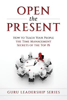 Open The Present: : How to Teach Your People The Time Management Secrets of The Top 1% by Guru, The