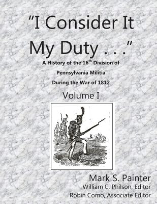 I Consider It My Duty: A History of the 16th Division, Pennsylvania Militia During the War of 1812 by Philson, William C.