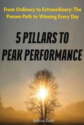 5 Pillars To Peak Performance: From Ordinary to Extraordinary: The Proven Path to Winning Every Day by Euler, Joshua