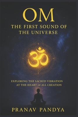 OM - The First Sound of the Universe: Exploring the Sacred Vibration at the Heart of All Creation by Pandya, Pranav