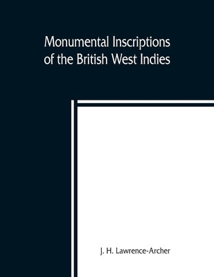 Monumental inscriptions of the British West Indies from the earliest date with Genealogical and historical Annotations, from origina local, and other by H. Lawrence-Archer, J.