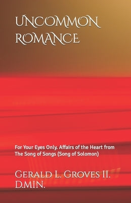Uncommon Romance: For Your Eyes Only. Affairs of the Heart from The Song of Songs (Song of Solomon). by Groves II D. Min, Gerald L.