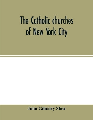 The Catholic churches of New York City, with sketches of their history and lives of the present pastors: with an introduction on the early history of by Gilmary Shea, John