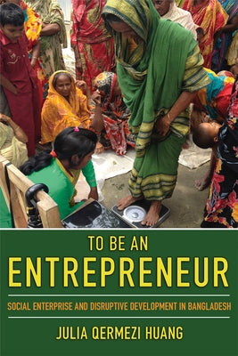 To Be an Entrepreneur: Social Enterprise and Disruptive Development in Bangladesh by Huang, Julia Qermezi