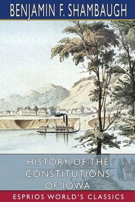 History of the Constitutions of Iowa (Esprios Classics) by Shambaugh, Benjamin Franklin