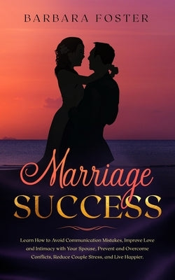 Marriage Success: Learn How to Avoid Communication Mistakes, Improve Love and Intimacy with Your Spouse, Prevent and Overcome Conflicts, by Foster, Barbara