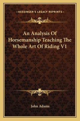 An Analysis Of Horsemanship Teaching The Whole Art Of Riding V1 by Adams, John