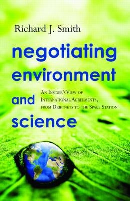 Negotiating Environment and Science: An Insider's View of International Agreements, from Driftnets to the Space Station by Smith, Richard J.