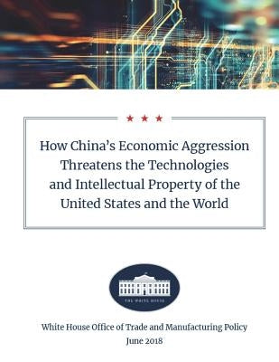 How China's Economic Aggression Threatens the Technologies and Intellectual Property of the United States and the World: June 2018 by White House