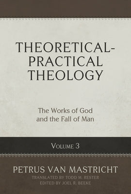 Theoretical-Practical Theology, Volume 3, 3: The Works of God and the Fall of Man by Van Mastricht, Petrus