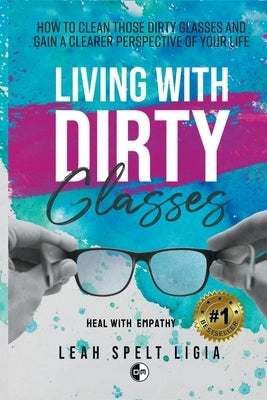 Living With Dirty Glasses: How to Clean those Dirty Glasses and Gain a Clearer Perspective on your Life by Ligia, Leah Spelt