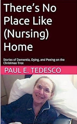 There's No Place Like (Nursing) Home - Stories of Dementia, Dying, and Peeing on the Christmas Tree by Tedesco, Paul