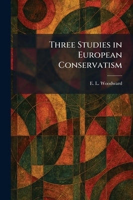 Three Studies in European Conservatism by Woodward, Ernest Llewellyn