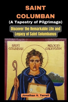 Saint Columban - A Tapestry of Pilgrimage: Discover the Remarkable Life and Legacy of Saint Columbanus by Terrell, Jonathan V.