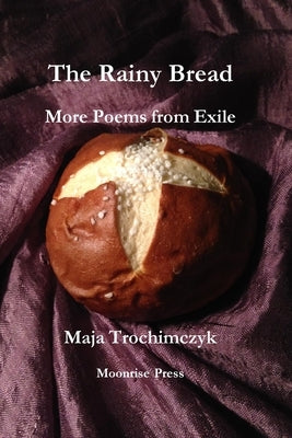 The Rainy Bread: More Poems from Exile by Trochimczyk, Maja