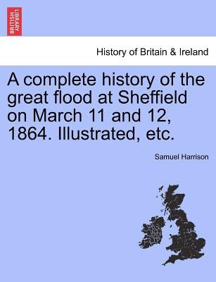 A Complete History of the Great Flood at Sheffield on March 11 and 12, 1864. Illustrated, Etc. by Harrison, Samuel