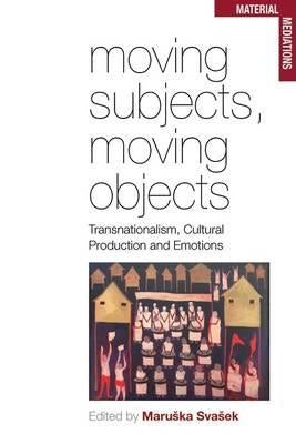 Moving Subjects, Moving Objects: Transnationalism, Cultural Production and Emotions by Svasek, Maruska