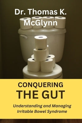 Conquering the Gut: Understanding and Managing Irritable Bowel Syndrome by McGlynn, Thomas K.