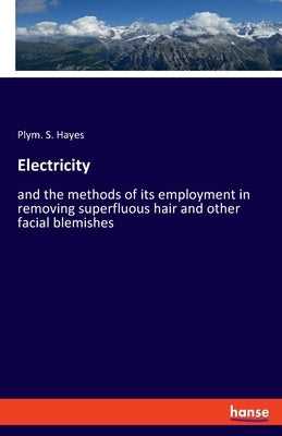 Electricity: and the methods of its employment in removing superfluous hair and other facial blemishes by Hayes, Plym S.