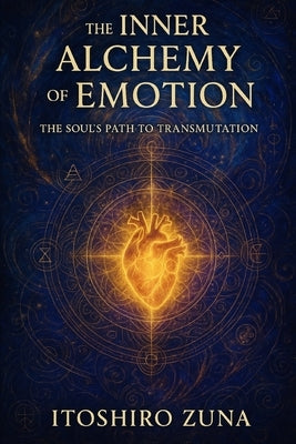 The Inner Alchemy of Emotion: The Soul's Path to Transmutation by Zuna, Itoshiro