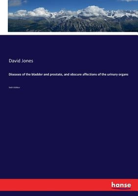 Diseases of the bladder and prostate, and obscure affections of the urinary organs: Sixth Edition by Jones, David