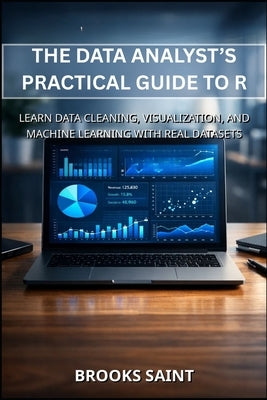 The Data Analyst's Practical Guide to R: Learn Data Cleaning, Visualization, and Machine Learning with Real Datasets by Saint, Brooks