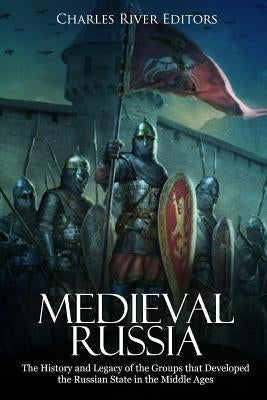 Medieval Russia: The History and Legacy of the Groups that Developed the Russian State in the Middle Ages by Charles River Editors