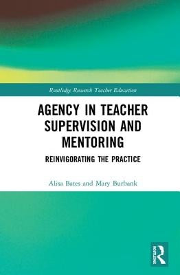 Agency in Teacher Supervision and Mentoring: Reinvigorating the Practice by Bates, Alisa