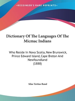 Dictionary Of The Languages Of The Micmac Indians: Who Reside In Nova Scotia, New Brunswick, Prince Edward Island, Cape Breton And Newfoundland (1888) by Rand, Silas Tertius