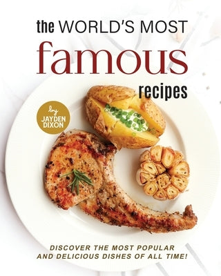 The World's Most Famous Recipes: Discover the Most Popular and Delicious Dishes of All Time! by Dixon, Jayden