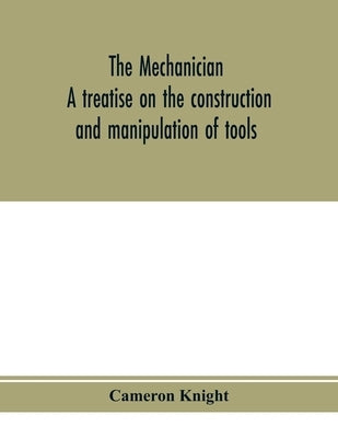 The mechanician, a treatise on the construction and manipulation of tools, for the use and instruction of young engineers and scientific amateurs; com by Knight, Cameron