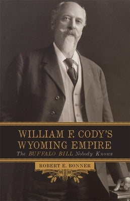 William F. Cody's Wyoming Empire: The Buffalo Bill Nobody Knows by Bonner, Robert F.