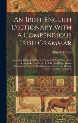 An Irish-english Dictionary With A Compendious Irish Grammar: Containing Upwards Of Twenty Thousand Words That Never Appeared In Any Former Irish Lexi by O'Reilly, Edward