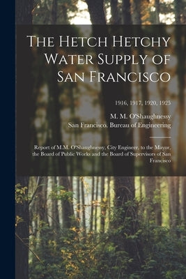 The Hetch Hetchy Water Supply of San Francisco: Report of M.M. O'Shaughnessy, City Engineer, to the Mayor, the Board of Public Works and the Board of by O'Shaughnessy, M. M. (Michael Maurice)