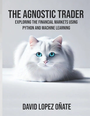 The Agnostic Trader: Exploring the Financial Markets using Python and Machine Learning by López Oñate, David