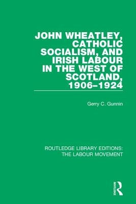 John Wheatley, Catholic Socialism, and Irish Labour in the West of Scotland, 1906-1924 by Gunnin, Gerry C.