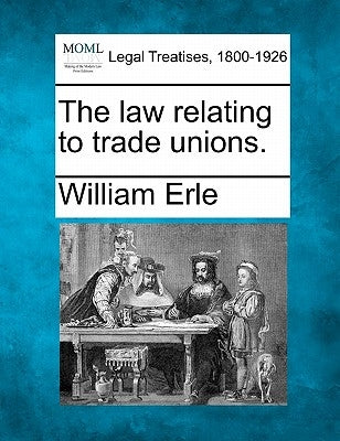 The Law Relating to Trade Unions. by Erle, William