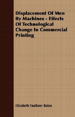 Displacement Of Men By Machines - Effects Of Technological Change In Commercial Printing by Baker, Elizabeth Faulkner