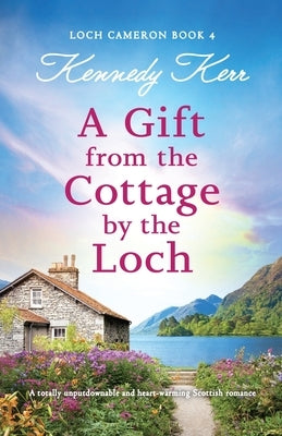 A Gift from the Cottage by the Loch: A totally unputdownable and heart-warming Scottish romance by Kerr, Kennedy