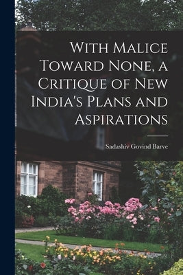 With Malice Toward None, a Critique of New India's Plans and Aspirations by Barve, Sadashiv Govind 1914-1967