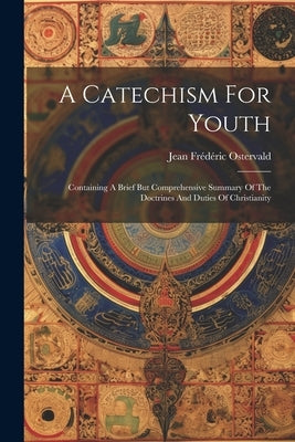 A Catechism For Youth: Containing A Brief But Comprehensive Summary Of The Doctrines And Duties Of Christianity by Ostervald, Jean Frédéric