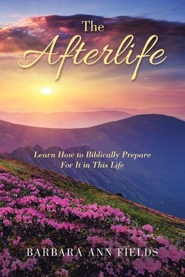 The Afterlife: Learn How to Biblically Prepare for It in This Life by Fields, Barbara Ann