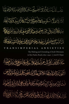 Transimperial Anxieties: The Making and Unmaking of Arab Ottomans in São Paulo, Brazil, 1850-1940 by Najar, José D.