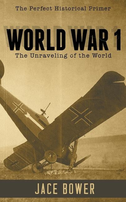 World War I: The Unraveling of the World by Bower, Jace I.