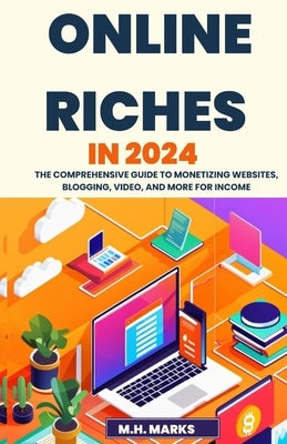 Online Riches in 2024: The Comprehensive Guide to Monetizing Websites, Blogging, Video, and More for Income by Marks, M. H.
