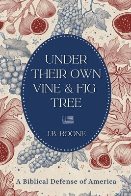 Under Their Own Vine & Fig Tree: A Biblical Defense of America by Boone, J. B.